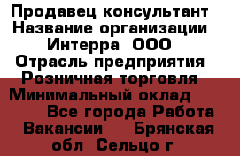 Продавец-консультант › Название организации ­ Интерра, ООО › Отрасль предприятия ­ Розничная торговля › Минимальный оклад ­ 22 000 - Все города Работа » Вакансии   . Брянская обл.,Сельцо г.